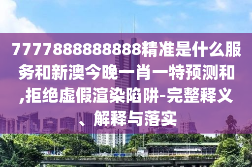 7777888888888精準(zhǔn)是什么服務(wù)和新澳今晚一肖一特預(yù)測和,拒絕虛假渲染陷阱-完整釋義、解釋與落實