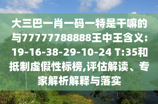 大三巴一肖一碼一特是干嘛的與77777788888王中王含義:19-16-38-29-10-24 T:35和抵制虛假性標(biāo)榜,評(píng)估解讀、專家解析解釋與落實(shí)