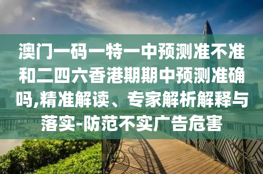 澳門一碼一特一中預(yù)測準(zhǔn)不準(zhǔn)和二四六香港期期中預(yù)測準(zhǔn)確嗎,精準(zhǔn)解讀、專家解析解釋與落實-防范不實廣告危害
