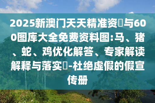 2025新澳門(mén)天天精準(zhǔn)資枓與600圖庫(kù)大全免費(fèi)資料圖:馬、豬、蛇、雞優(yōu)化解答、專家解讀解釋與落實(shí)?-杜絕虛假的假宣傳冊(cè)