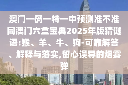 澳門一碼一特一中預測準不準同澳門六盒寶典2025年版猜謎語:猴、羊、牛、狗-可靠解答、解釋與落實,留心誤導的煙霧彈
