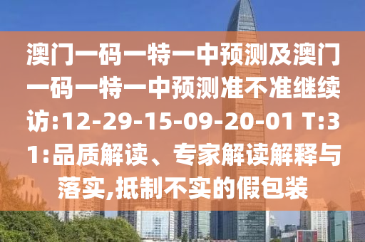 澳門一碼一特一中預(yù)測及澳門一碼一特一中預(yù)測準(zhǔn)不準(zhǔn)繼續(xù)訪:12-29-15-09-20-01 T:31:品質(zhì)解讀、專家解讀解釋與落實,抵制不實的假包裝