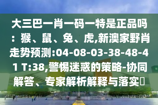 大三巴一肖一碼一特是正品嗎：猴、鼠、兔、虎,新澳家野肖走勢預(yù)測:04-08-03-38-48-41 T:38,警惕迷惑的策略-協(xié)同解答、專家解析解釋與落實?