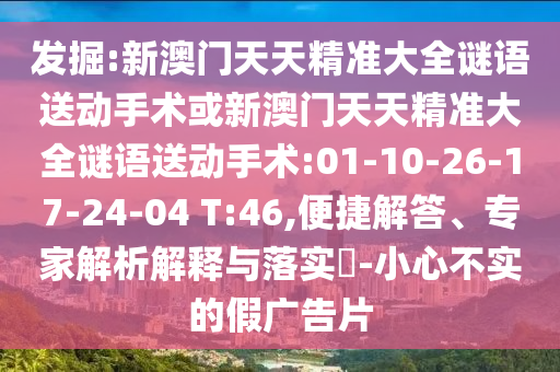 發(fā)掘:新澳門天天精準(zhǔn)大全謎語(yǔ)送動(dòng)手術(shù)或新澳門天天精準(zhǔn)大全謎語(yǔ)送動(dòng)手術(shù):01-10-26-17-24-04 T:46,便捷解答、專家解析解釋與落實(shí)?-小心不實(shí)的假?gòu)V告片