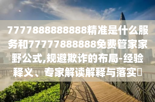 7777888888888精準(zhǔn)是什么服務(wù)和77777888888免費(fèi)管家家野公式,規(guī)避欺詐的布局-經(jīng)驗(yàn)釋義、專家解讀解釋與落實(shí)?