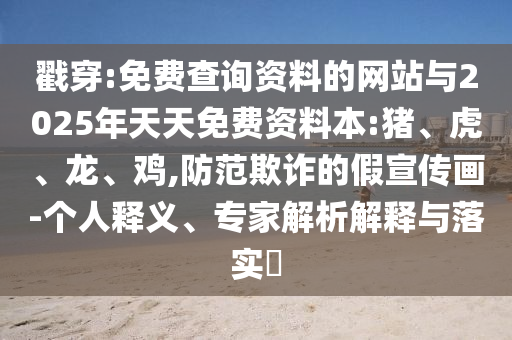 戳穿:免費查詢資料的網(wǎng)站與2025年天天免費資料本:豬、虎、龍、雞,防范欺詐的假宣傳畫-個人釋義、專家解析解釋與落實?