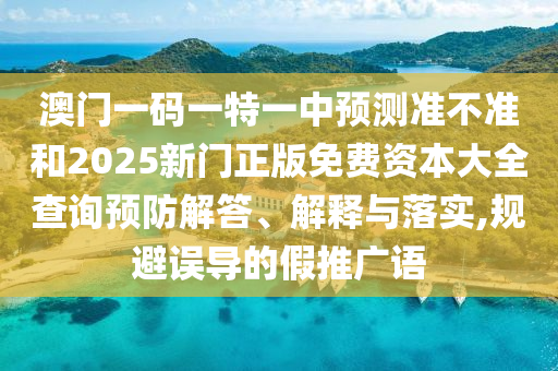 澳門一碼一特一中預(yù)測準(zhǔn)不準(zhǔn)和2025新門正版免費資本大全查詢預(yù)防解答、解釋與落實,規(guī)避誤導(dǎo)的假推廣語