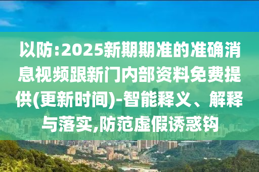 以防:2025新期期準的準確消息視頻跟新門內部資料免費提供(更新時間)-智能釋義、解釋與落實,防范虛假誘惑鉤