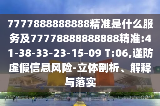 7777888888888精準(zhǔn)是什么服務(wù)及77778888888888精準(zhǔn):41-38-33-23-15-09 T:06,謹(jǐn)防虛假信息風(fēng)險(xiǎn)-立體剖析、解釋與落實(shí)