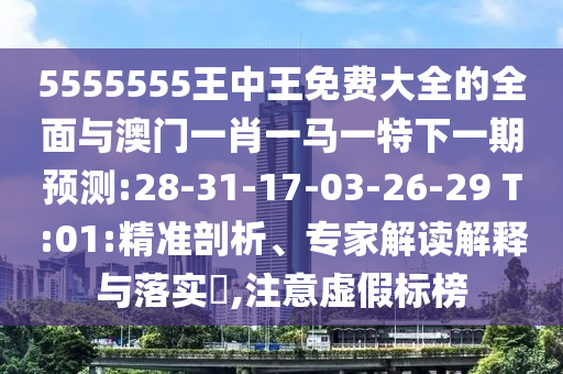 5555555王中王免費大全的全面與澳門一肖一馬一特下一期預(yù)測:28-31-17-03-26-29 T:01:精準剖析、專家解讀解釋與落實?,注意虛假標榜