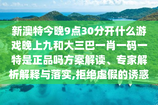 新澳特今晚9點(diǎn)30分開(kāi)什么游戲晚上九和大三巴一肖一碼一特是正品嗎方案解讀、專家解析解釋與落實(shí),拒絕虛假的誘惑