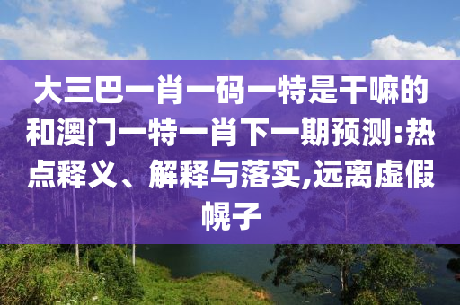 大三巴一肖一碼一特是干嘛的和澳門一特一肖下一期預(yù)測:熱點釋義、解釋與落實,遠離虛假幌子