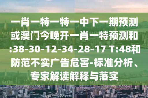 一肖一特一特一中下一期預測或澳門今晚開一肖一特預測和:38-30-12-34-28-17 T:48和防范不實廣告危害-標準分析、專家解讀解釋與落實