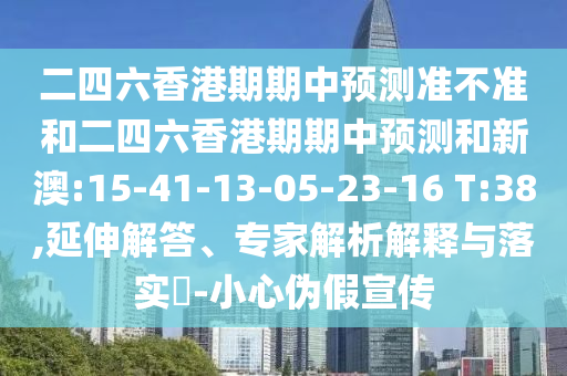 二四六香港期期中預(yù)測(cè)準(zhǔn)不準(zhǔn)和二四六香港期期中預(yù)測(cè)和新澳:15-41-13-05-23-16 T:38,延伸解答、專家解析解釋與落實(shí)?-小心偽假宣傳