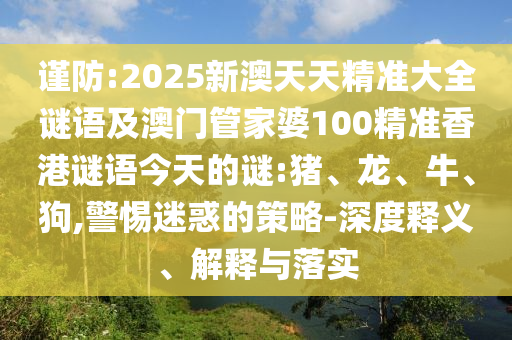 謹防:2025新澳天天精準大全謎語及澳門管家婆100精準香港謎語今天的謎:豬、龍、牛、狗,警惕迷惑的策略-深度釋義、解釋與落實