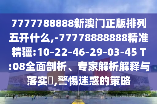 7777788888新澳門正版排列五開什么,-77778888888精準精疆:10-22-46-29-03-45 T:08全面剖析、專家解析解釋與落實?,警惕迷惑的策略