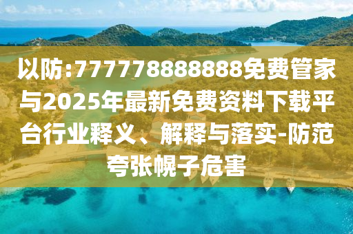 以防:777778888888免費(fèi)管家與2025年最新免費(fèi)資料下載平臺(tái)行業(yè)釋義、解釋與落實(shí)-防范夸張幌子危害