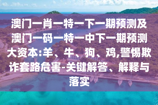 澳門一肖一特一下一期預測及澳門一碼一特一中下一期預測大資本:羊、牛、狗、雞,警惕欺詐套路危害-關(guān)鍵解答、解釋與落實