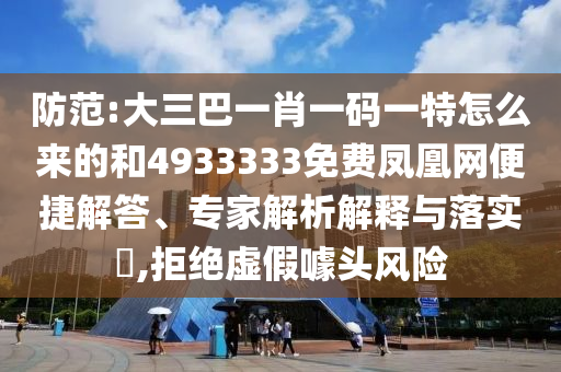 防范:大三巴一肖一碼一特怎么來的和4933333免費鳳凰網(wǎng)便捷解答、專家解析解釋與落實?,拒絕虛假噱頭風險