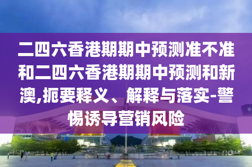 二四六香港期期中預(yù)測準不準和二四六香港期期中預(yù)測和新澳,扼要釋義、解釋與落實-警惕誘導(dǎo)營銷風(fēng)險