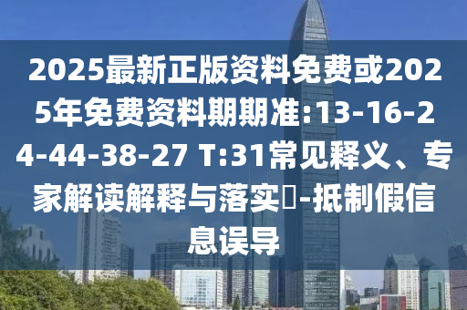 2025最新正版資料免費(fèi)或2025年免費(fèi)資料期期準(zhǔn):13-16-24-44-38-27 T:31常見釋義、專家解讀解釋與落實(shí)?-抵制假信息誤導(dǎo)