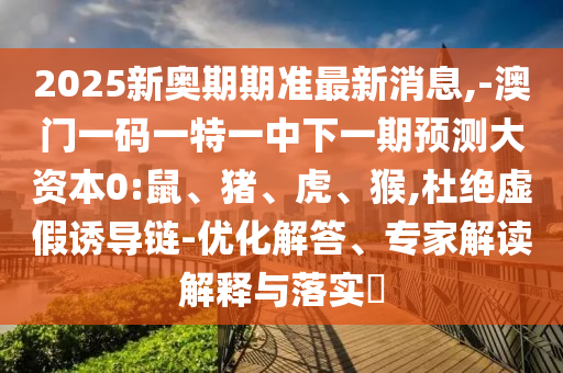 2025新奧期期準(zhǔn)最新消息,-澳門一碼一特一中下一期預(yù)測大資本0:鼠、豬、虎、猴,杜絕虛假誘導(dǎo)鏈-優(yōu)化解答、專家解讀解釋與落實(shí)?