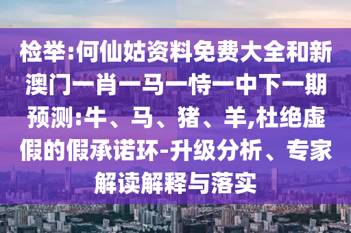檢舉:何仙姑資料免費(fèi)大全和新澳門一肖一馬一恃一中下一期預(yù)測:牛、馬、豬、羊,杜絕虛假的假承諾環(huán)-升級分析、專家解讀解釋與落實(shí)