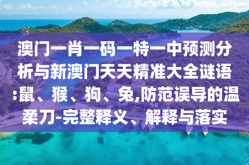 澳門(mén)一肖一碼一特一中預(yù)測(cè)分析與新澳門(mén)天天精準(zhǔn)大全謎語(yǔ):鼠、猴、狗、兔,防范誤導(dǎo)的溫柔刀-完整釋義、解釋與落實(shí)