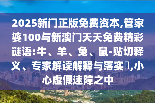 2025新門正版免費資本,管家婆100與新澳門天天免費精彩謎語:牛、羊、兔、鼠-貼切釋義、專家解讀解釋與落實?,小心虛假迷障之中