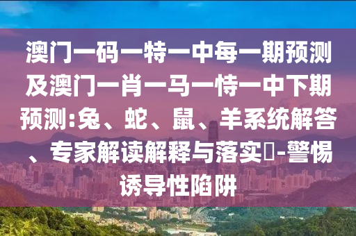 澳門一碼一特一中每一期預測及澳門一肖一馬一恃一中下期預測:兔、蛇、鼠、羊系統(tǒng)解答、專家解讀解釋與落實?-警惕誘導性陷阱
