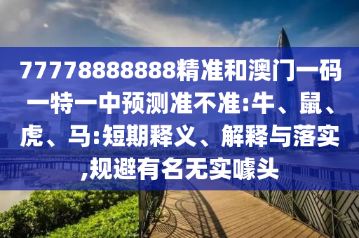 77778888888精準(zhǔn)和澳門一碼一特一中預(yù)測(cè)準(zhǔn)不準(zhǔn):牛、鼠、虎、馬:短期釋義、解釋與落實(shí),規(guī)避有名無(wú)實(shí)噱頭