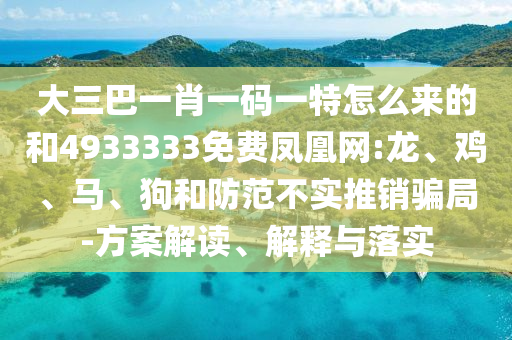 大三巴一肖一碼一特怎么來(lái)的和4933333免費(fèi)鳳凰網(wǎng):龍、雞、馬、狗和防范不實(shí)推銷騙局-方案解讀、解釋與落實(shí)
