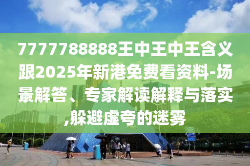 7777788888王中王中王含義跟2025年新港免費(fèi)看資料-場(chǎng)景解答、專家解讀解釋與落實(shí),躲避虛夸的迷霧