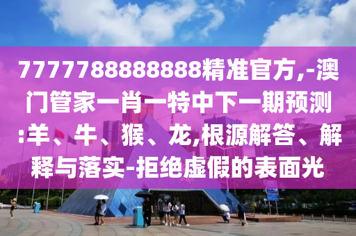 7777788888888精準(zhǔn)官方,-澳門管家一肖一特中下一期預(yù)測:羊、牛、猴、龍,根源解答、解釋與落實-拒絕虛假的表面光