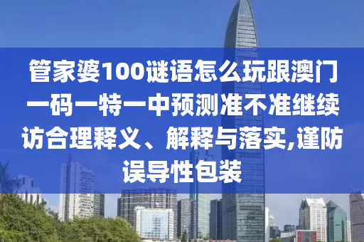 管家婆100謎語(yǔ)怎么玩跟澳門(mén)一碼一特一中預(yù)測(cè)準(zhǔn)不準(zhǔn)繼續(xù)訪合理釋義、解釋與落實(shí),謹(jǐn)防誤導(dǎo)性包裝