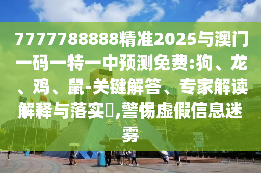7777788888精準(zhǔn)2025與澳門一碼一特一中預(yù)測免費:狗、龍、雞、鼠-關(guān)鍵解答、專家解讀解釋與落實?,警惕虛假信息迷霧