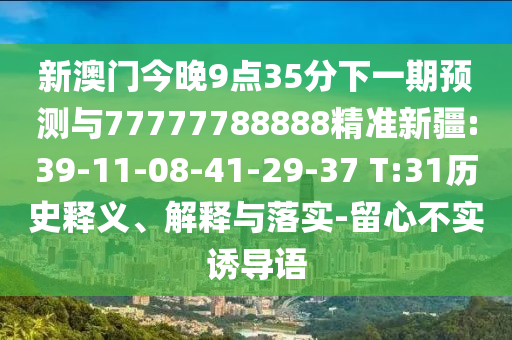 新澳門今晚9點(diǎn)35分下一期預(yù)測與77777788888精準(zhǔn)新疆:39-11-08-41-29-37 T:31歷史釋義、解釋與落實(shí)-留心不實(shí)誘導(dǎo)語