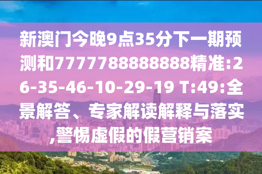 新澳門今晚9點35分下一期預測和7777788888888精準:26-35-46-10-29-19 T:49:全景解答、專家解讀解釋與落實,警惕虛假的假營銷案