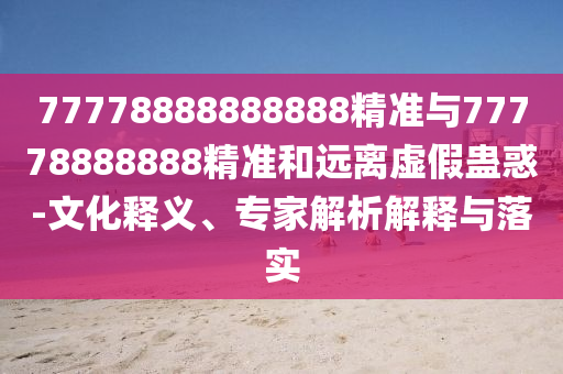 77778888888888精準(zhǔn)與77778888888精準(zhǔn)和遠(yuǎn)離虛假蠱惑-文化釋義、專家解析解釋與落實(shí)