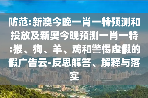 防范:新澳今晚一肖一特預(yù)測(cè)和投放及新奧今晚預(yù)測(cè)一肖一特:猴、狗、羊、雞和警惕虛假的假?gòu)V告云-反思解答、解釋與落實(shí)