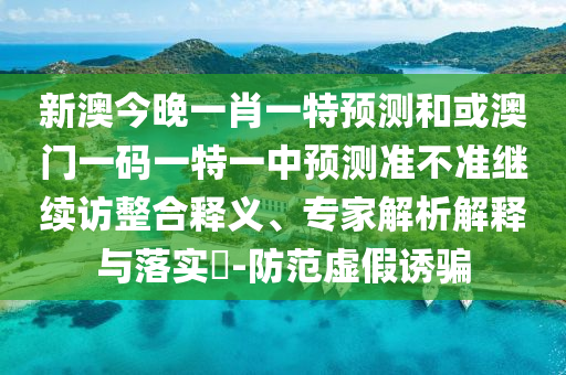 新澳今晚一肖一特預(yù)測(cè)和或澳門一碼一特一中預(yù)測(cè)準(zhǔn)不準(zhǔn)繼續(xù)訪整合釋義、專家解析解釋與落實(shí)?-防范虛假誘騙