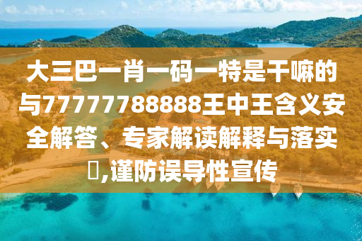 大三巴一肖一碼一特是干嘛的與77777788888王中王含義安全解答、專家解讀解釋與落實(shí)?,謹(jǐn)防誤導(dǎo)性宣傳