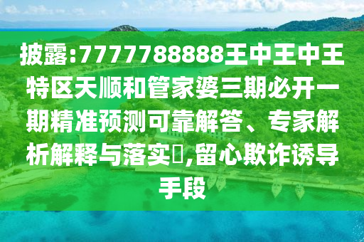 披露:7777788888王中王中王特區(qū)天順和管家婆三期必開(kāi)一期精準(zhǔn)預(yù)測(cè)可靠解答、專(zhuān)家解析解釋與落實(shí)?,留心欺詐誘導(dǎo)手段
