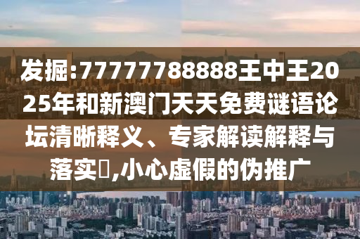 發(fā)掘:77777788888王中王2025年和新澳門天天免費謎語論壇清晰釋義、專家解讀解釋與落實?,小心虛假的偽推廣