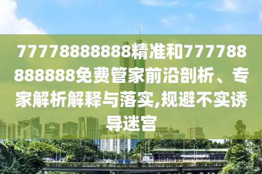77778888888精準(zhǔn)和777788888888免費(fèi)管家前沿剖析、專家解析解釋與落實(shí),規(guī)避不實(shí)誘導(dǎo)迷宮