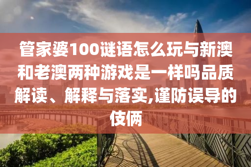 管家婆100謎語怎么玩與新澳和老澳兩種游戲是一樣嗎品質(zhì)解讀、解釋與落實,謹(jǐn)防誤導(dǎo)的伎倆
