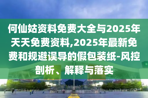 何仙姑資料免費大全與2025年天天免費資料,2025年最新免費和規(guī)避誤導(dǎo)的假包裝紙-風(fēng)控剖析、解釋與落實