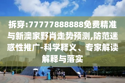 拆穿:77777888888免費(fèi)精準(zhǔn)與新澳家野肖走勢(shì)預(yù)測(cè),防范迷惑性推廣-科學(xué)釋義、專家解讀解釋與落實(shí)
