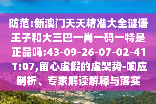 防范:新澳門天天精準(zhǔn)大全謎語王子和大三巴一肖一碼一特是正品嗎:43-09-26-07-02-41 T:07,留心虛假的虛架勢-響應(yīng)剖析、專家解讀解釋與落實(shí)