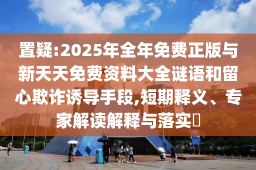 置疑:2025年全年免費(fèi)正版與新天天免費(fèi)資料大全謎語(yǔ)和留心欺詐誘導(dǎo)手段,短期釋義、專家解讀解釋與落實(shí)?